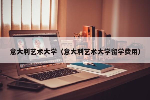 意大利艺术大学（意大利艺术大学留学费用）