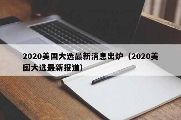 2020美国大选最新消息出炉（2020美国大选最新报道）
