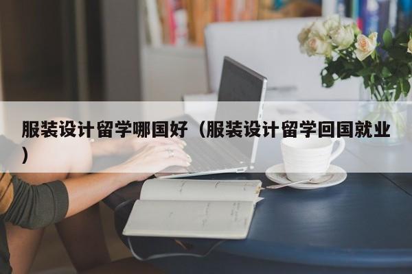 服装设计留学哪国好（服装设计留学回国就业）