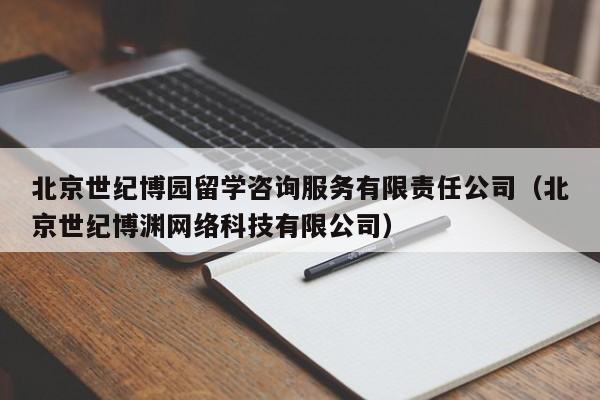 北京世纪博园留学咨询服务有限责任公司（北京世纪博渊网络科技有限公司）