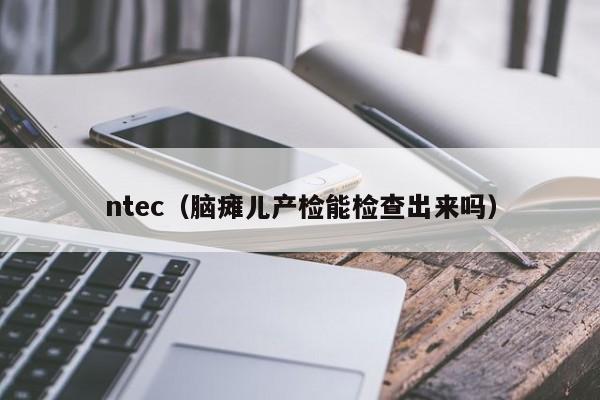 ntec（脑瘫儿产检能检查出来吗）