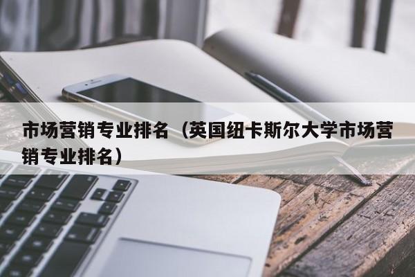市场营销专业排名（英国纽卡斯尔大学市场营销专业排名）