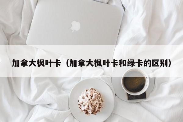 加拿大枫叶卡（加拿大枫叶卡和绿卡的区别）