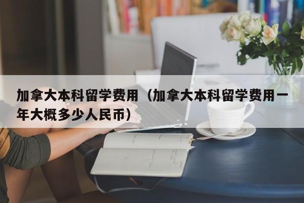 加拿大本科留学费用（加拿大本科留学费用一年大概多少人民币）