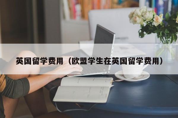 英国留学费用（欧盟学生在英国留学费用）