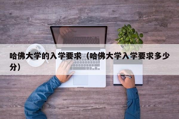 哈佛大学的入学要求（哈佛大学入学要求多少分）