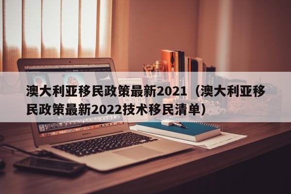 澳大利亚移民政策最新2021（澳大利亚移民政策最新2022技术移民清单）