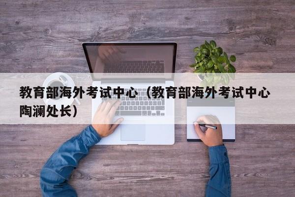 教育部海外考试中心（教育部海外考试中心 陶澜处长）