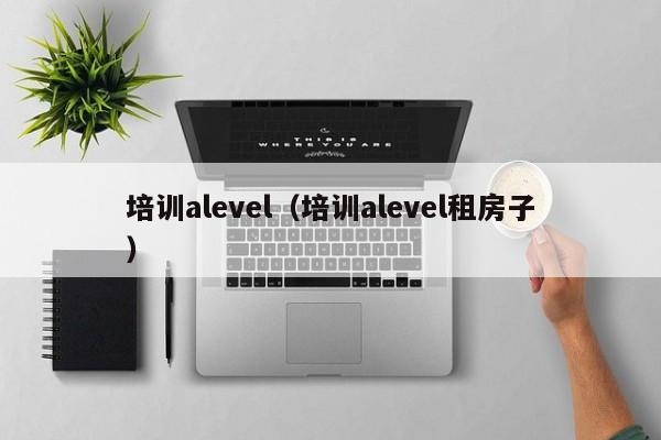 培训alevel（培训alevel租房子）