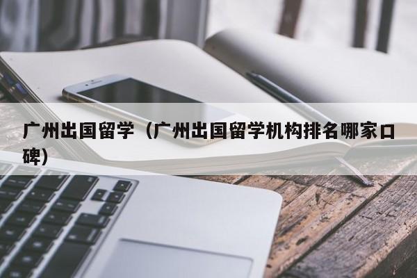 广州出国留学（广州出国留学机构排名哪家口碑）