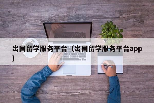 出国留学服务平台（出国留学服务平台app）