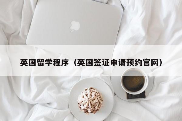 英国留学程序（英国签证申请预约官网）
