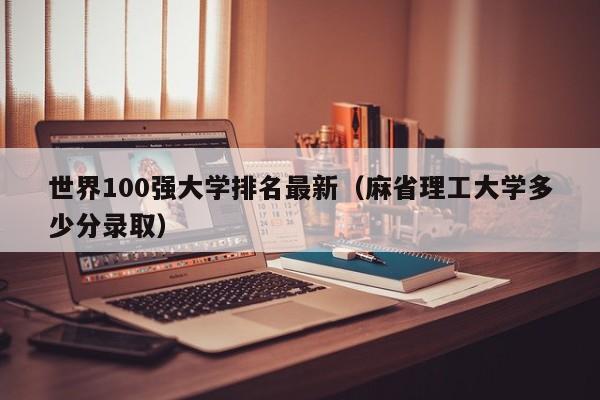 世界100强大学排名最新（麻省理工大学多少分录取）