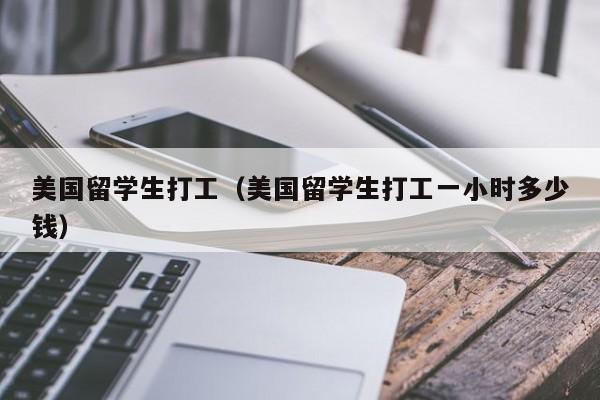 美国留学生打工（美国留学生打工一小时多少钱）