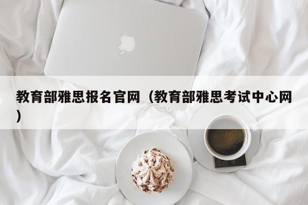 教育部雅思报名官网（教育部雅思考试中心网）