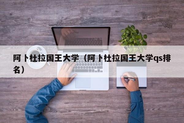 阿卜杜拉国王大学（阿卜杜拉国王大学qs排名）