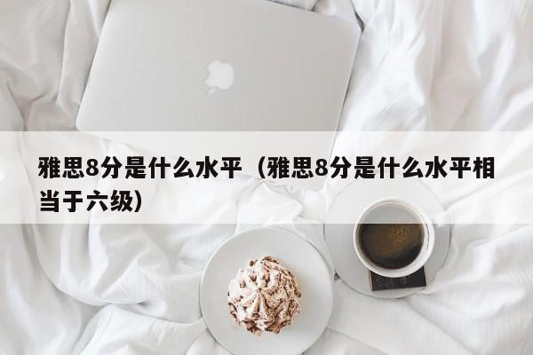雅思8分是什么水平（雅思8分是什么水平相当于六级）