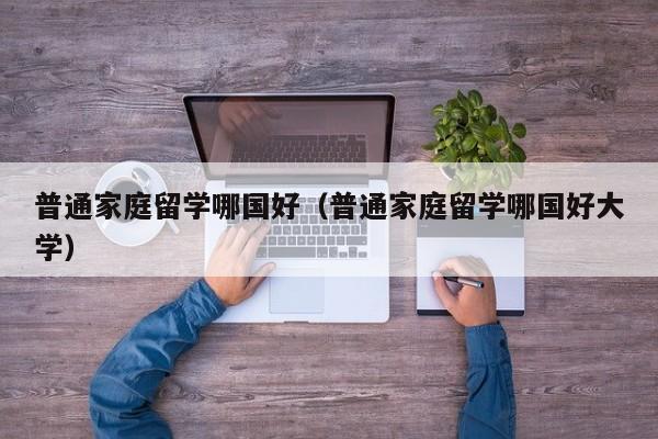 普通家庭留学哪国好（普通家庭留学哪国好大学）