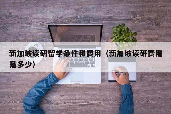新加坡读研留学条件和费用（新加坡读研费用是多少）