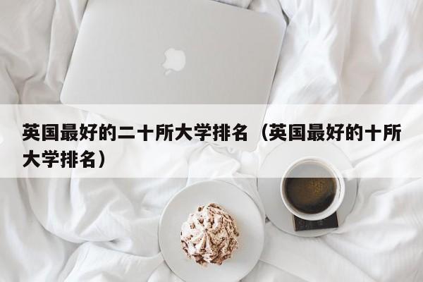 英国最好的二十所大学排名（英国最好的十所大学排名）