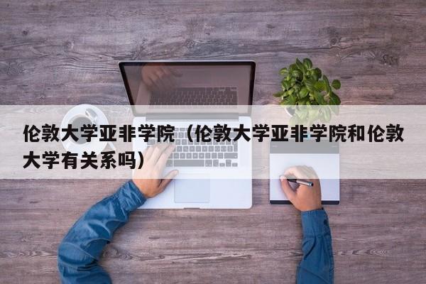 伦敦大学亚非学院（伦敦大学亚非学院和伦敦大学有关系吗）