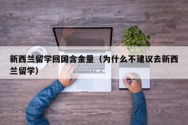 新西兰留学回国含金量（为什么不建议去新西兰留学）