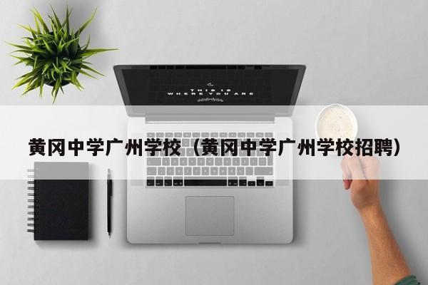 黄冈中学广州学校（黄冈中学广州学校招聘）