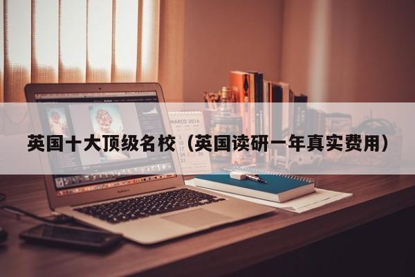英国十大顶级名校（英国读研一年真实费用）