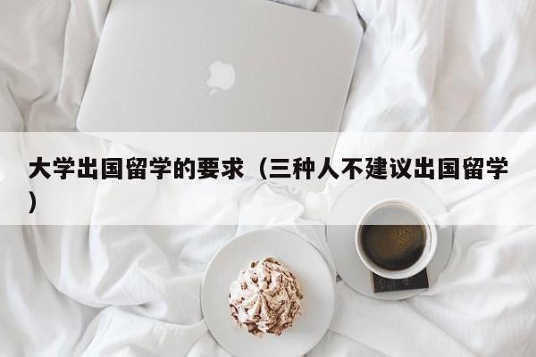 大学出国留学的要求（三种人不建议出国留学）