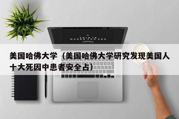 美国哈佛大学（美国哈佛大学研究发现美国人十大死因中患者安全占）