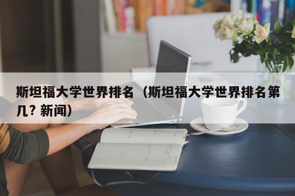 斯坦福大学世界排名（斯坦福大学世界排名第几? 新闻）