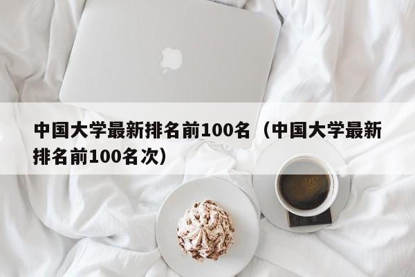 中国大学最新排名前100名（中国大学最新排名前100名次）