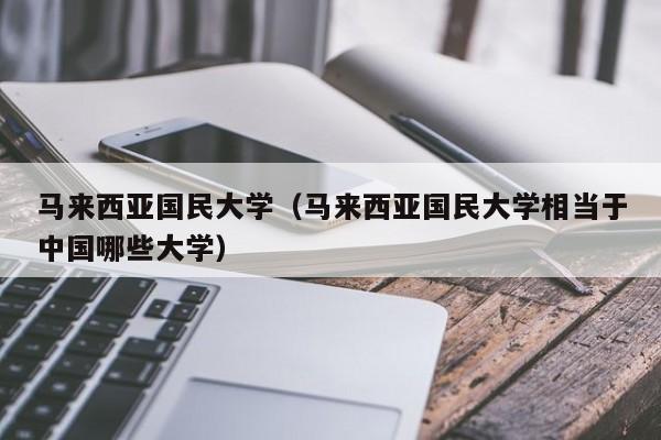 马来西亚国民大学（马来西亚国民大学相当于中国哪些大学）