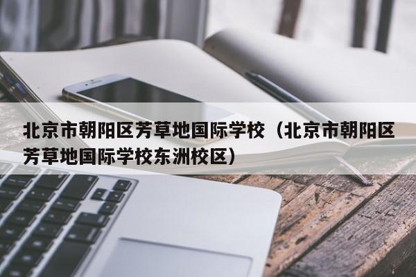 北京市朝阳区芳草地国际学校（北京市朝阳区芳草地国际学校东洲校区）