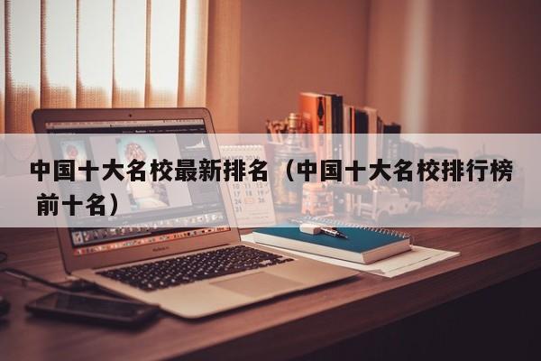 中国十大名校最新排名（中国十大名校排行榜 前十名）