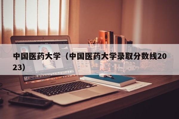 中国医药大学（中国医药大学录取分数线2023）
