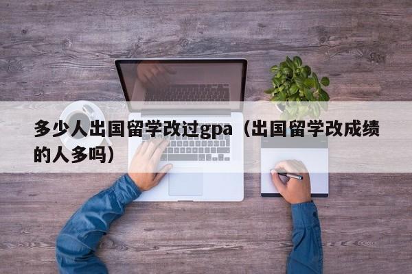 多少人出国留学改过gpa（出国留学改成绩的人多吗）