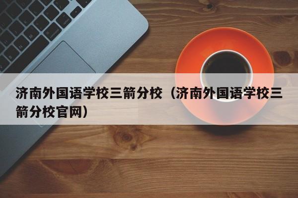 济南外国语学校三箭分校（济南外国语学校三箭分校官网）
