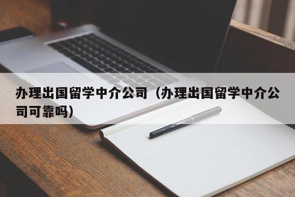 办理出国留学中介公司（办理出国留学中介公司可靠吗）