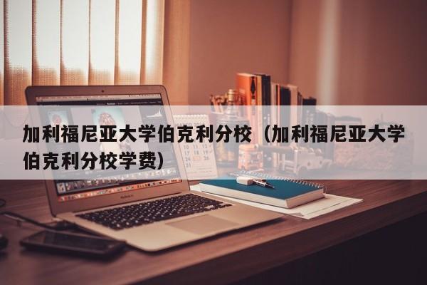 加利福尼亚大学伯克利分校（加利福尼亚大学伯克利分校学费）