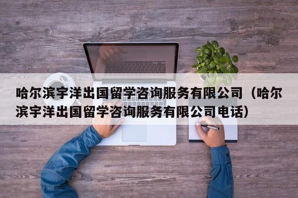哈尔滨宇洋出国留学咨询服务有限公司（哈尔滨宇洋出国留学咨询服务有限公司电话）