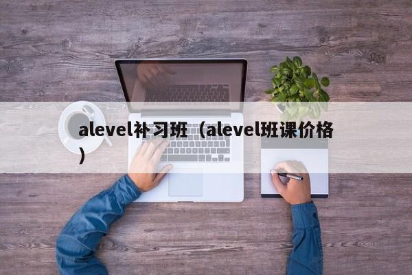 alevel补习班（alevel班课价格）
