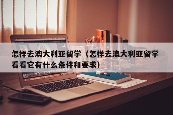 怎样去澳大利亚留学（怎样去澳大利亚留学 看看它有什么条件和要求）