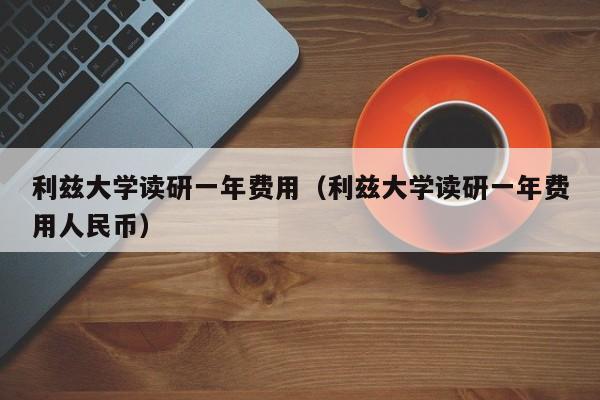 利兹大学读研一年费用（利兹大学读研一年费用人民币）