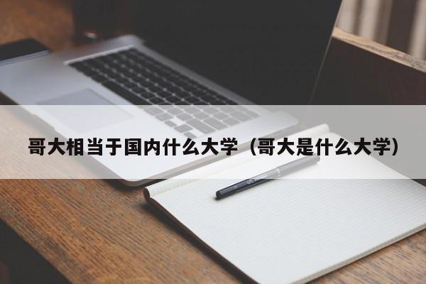 哥大相当于国内什么大学（哥大是什么大学）