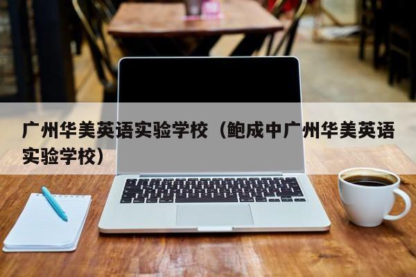广州华美英语实验学校（鲍成中广州华美英语实验学校）