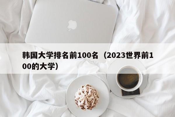 韩国大学排名前100名（2023世界前100的大学）