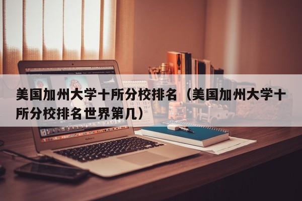 美国加州大学十所分校排名（美国加州大学十所分校排名世界第几）