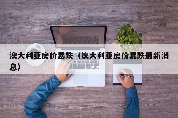 澳大利亚房价暴跌（澳大利亚房价暴跌最新消息）