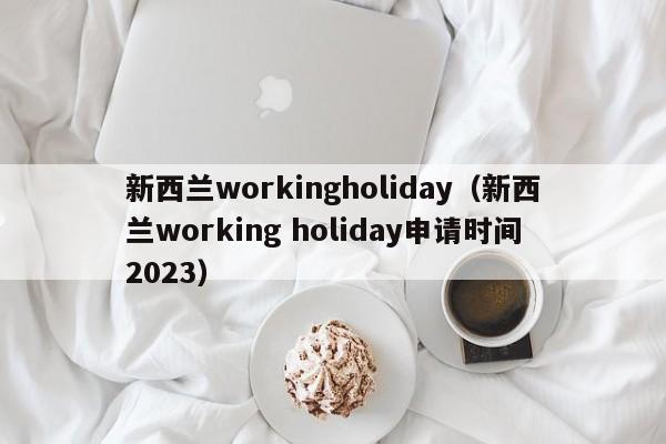 新西兰workingholiday（新西兰working holiday申请时间2023）
